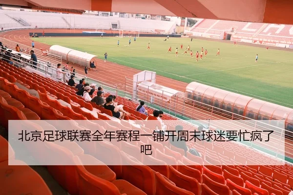 北京足球联赛全年赛程一铺开周末球迷要忙疯了吧