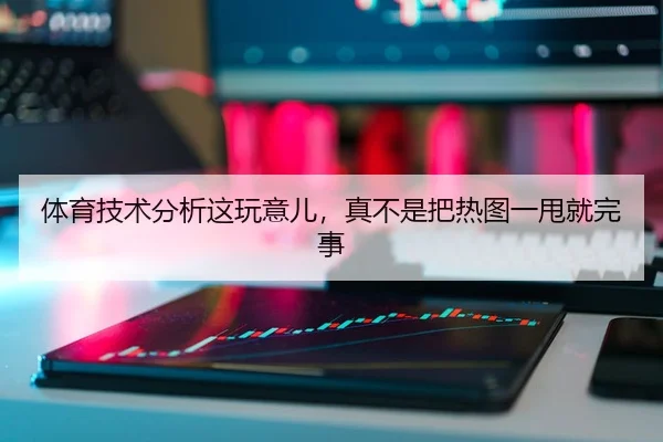 体育技术分析这玩意儿，真不是把热图一甩就完事