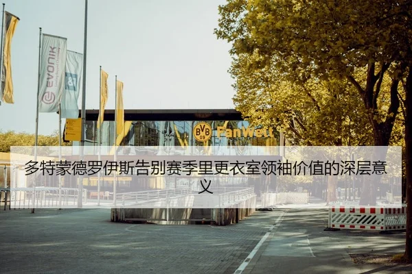 多特蒙德罗伊斯告别赛季里更衣室领袖价值的深层意义