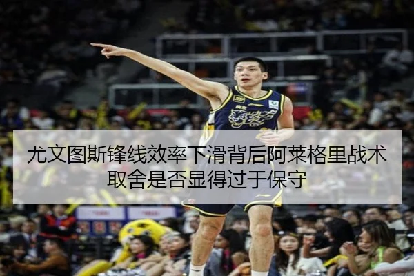 尤文图斯锋线效率下滑背后阿莱格里战术取舍是否显得过于保守
