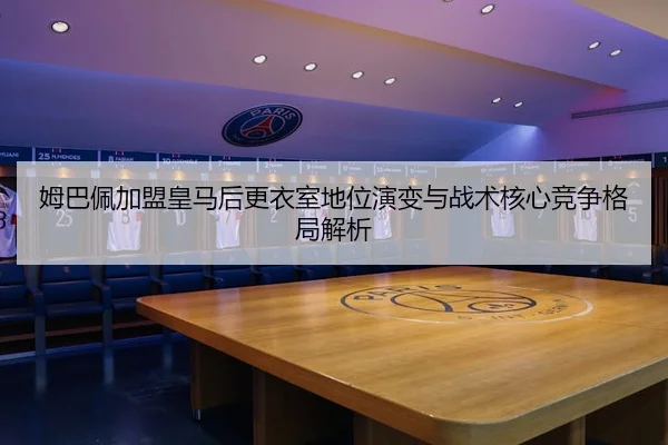 姆巴佩加盟皇马后更衣室地位演变与战术核心竞争格局解析