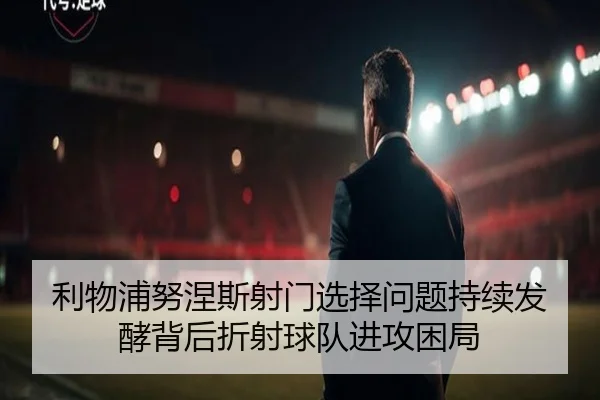 利物浦努涅斯射门选择问题持续发酵背后折射球队进攻困局