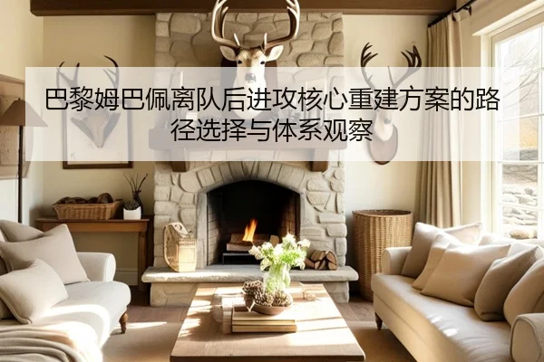 巴黎姆巴佩离队后进攻核心重建方案的路径选择与体系观察