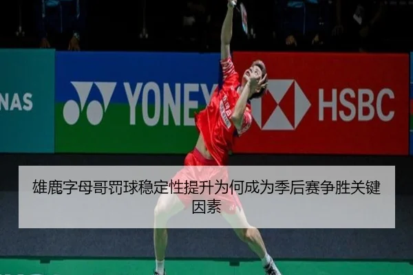 雄鹿字母哥罚球稳定性提升为何成为季后赛争胜关键因素