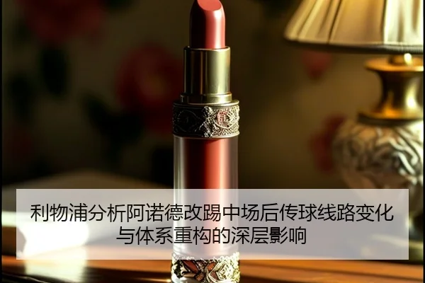 利物浦分析阿诺德改踢中场后传球线路变化与体系重构的深层影响